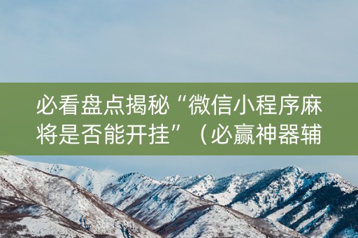 必看盘点揭秘“微信小程序麻将是否能开挂”（必赢神器辅助器)