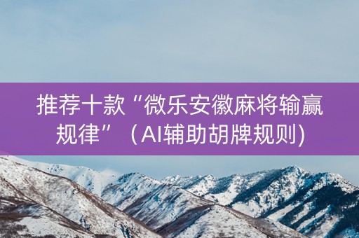 推荐十款“微乐安徽麻将输赢规律”（AI辅助胡牌规则)