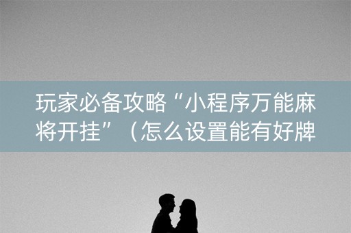 玩家必备攻略“小程序万能麻将开挂”（怎么设置能有好牌)