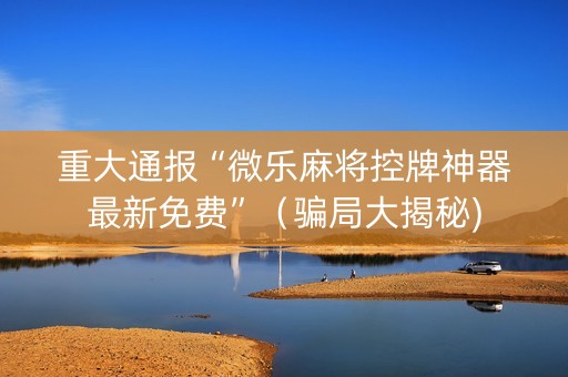 重大通报“微乐麻将控牌神器最新免费”（骗局大揭秘)