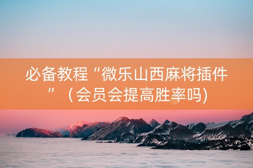 必备教程“微乐山西麻将插件”（会员会提高胜率吗)