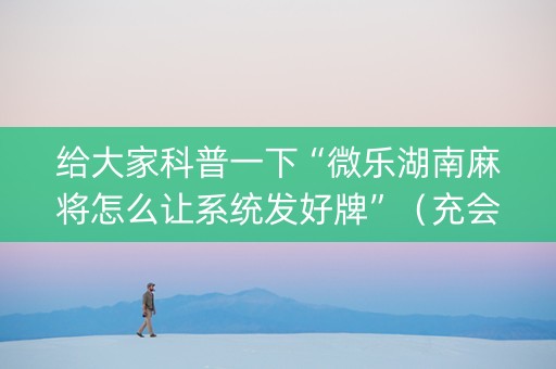 给大家科普一下“微乐湖南麻将怎么让系统发好牌”（充会员胜率高)