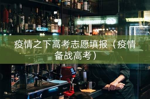 疫情之下高考志愿填报（疫情备战高考）