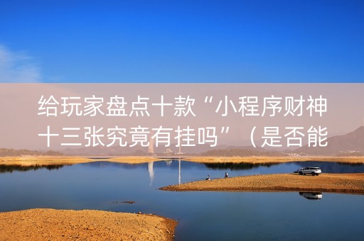 给玩家盘点十款“小程序财神十三张究竟有挂吗”（是否能开挂)