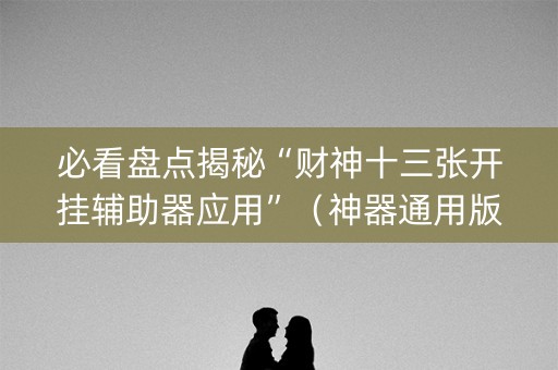 必看盘点揭秘“财神十三张开挂辅助器应用”（神器通用版)