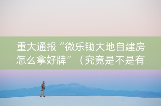 重大通报“微乐锄大地自建房怎么拿好牌”（究竟是不是有挂)