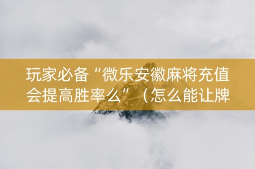 玩家必备“微乐安徽麻将充值会提高胜率么”（怎么能让牌好一点)