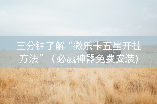 三分钟了解“微乐卡五星开挂方法”（必赢神器免费安装)