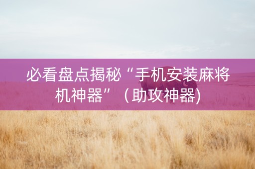 必看盘点揭秘“手机安装麻将机神器”（助攻神器)