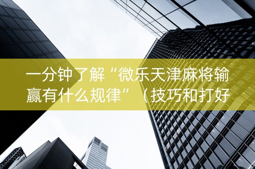 一分钟了解“微乐天津麻将输赢有什么规律”（技巧和打好牌方法)