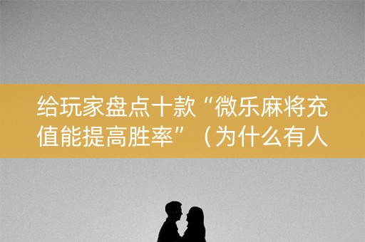 给玩家盘点十款“微乐麻将充值能提高胜率”（为什么有人一直赢)