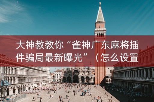 大神教教你“雀神广东麻将插件骗局最新曝光”（怎么设置能有好牌)