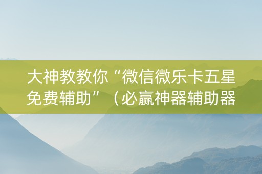 大神教教你“微信微乐卡五星免费辅助”（必赢神器辅助器)