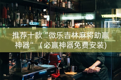 推荐十款“微乐吉林麻将助赢神器”（必赢神器免费安装)