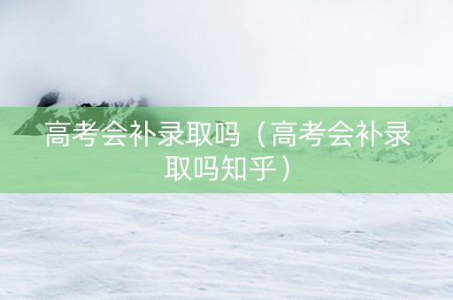 高考会补录取吗（高考会补录取吗知乎）