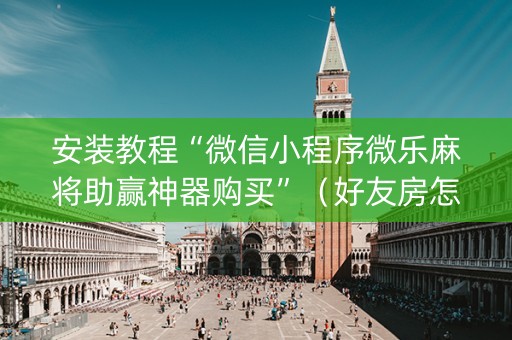 安装教程“微信小程序微乐麻将助赢神器购买”（好友房怎么才能赢)
