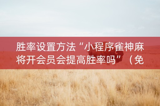 胜率设置方法“小程序雀神麻将开会员会提高胜率吗”（免费辅助)
