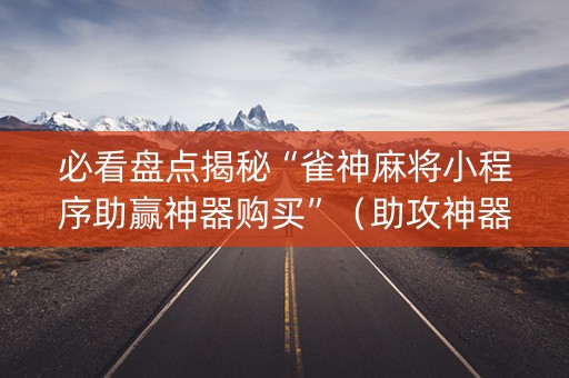 必看盘点揭秘“雀神麻将小程序助赢神器购买”（助攻神器)