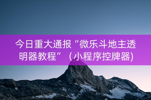 今日重大通报“微乐斗地主透明器教程”（小程序控牌器)