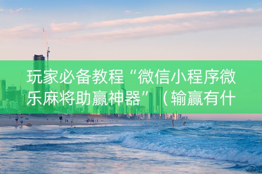 玩家必备教程“微信小程序微乐麻将助赢神器”（输赢有什么规律)