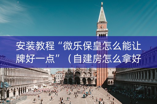 安装教程“微乐保皇怎么能让牌好一点”（自建房怎么拿好牌)