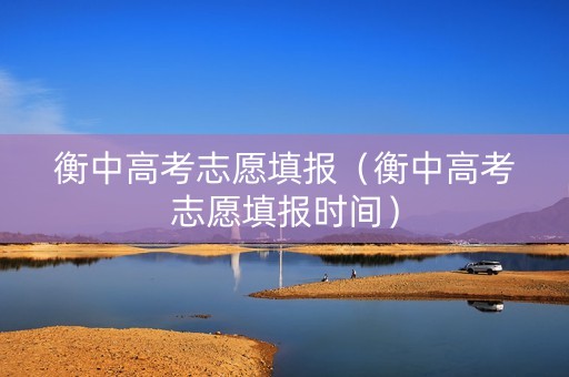 衡中高考志愿填报（衡中高考志愿填报时间）
