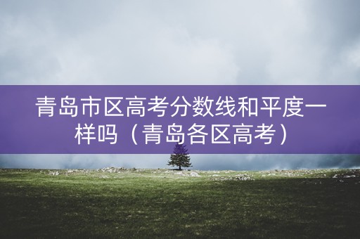 青岛市区高考分数线和平度一样吗（青岛各区高考）