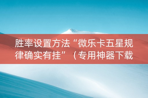 胜率设置方法“微乐卡五星规律确实有挂”（专用神器下载)