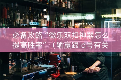 必备攻略“微乐双扣神器怎么提高胜率”（输赢跟id号有关系吗)