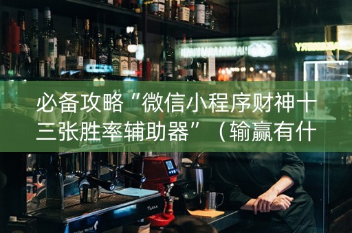 必备攻略“微信小程序财神十三张胜率辅助器”（输赢有什么规律)
