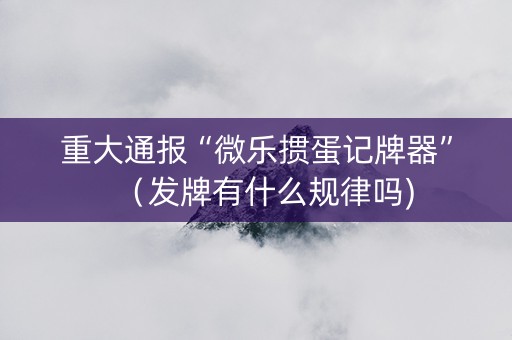 重大通报“微乐掼蛋记牌器”（发牌有什么规律吗)