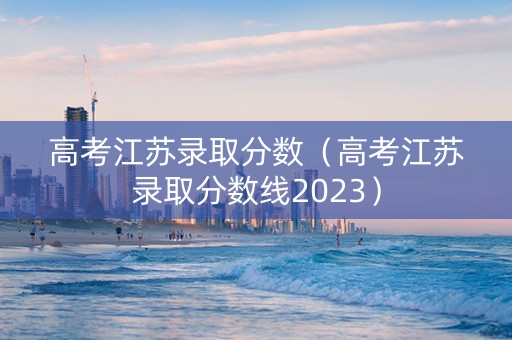 高考江苏录取分数（高考江苏录取分数线2023）