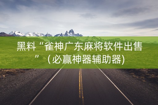 黑料“雀神广东麻将软件出售”（必赢神器辅助器)