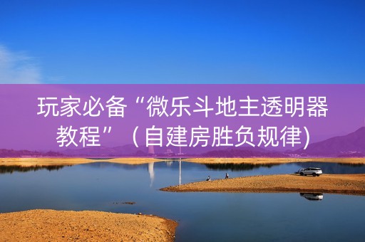 玩家必备“微乐斗地主透明器教程”（自建房胜负规律)