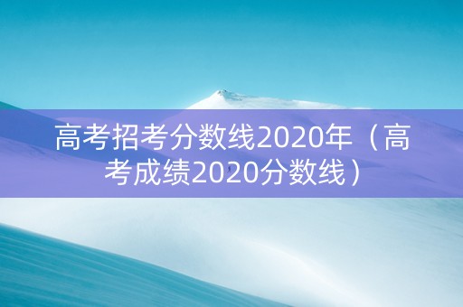 高考招考分数线2020年（高考成绩2020分数线）