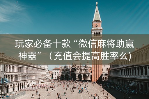 玩家必备十款“微信麻将助赢神器”（充值会提高胜率么)