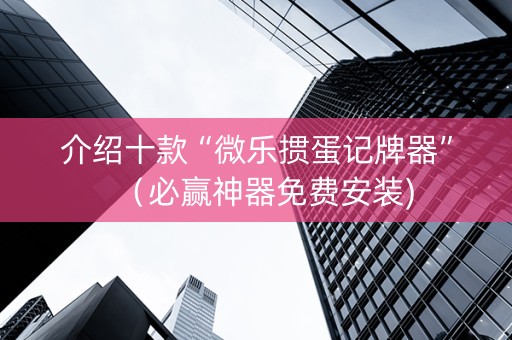 介绍十款“微乐掼蛋记牌器”（必赢神器免费安装)