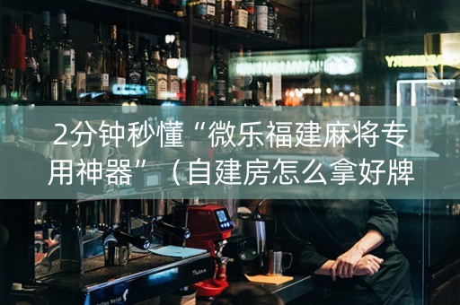 2分钟秒懂“微乐福建麻将专用神器”（自建房怎么拿好牌)