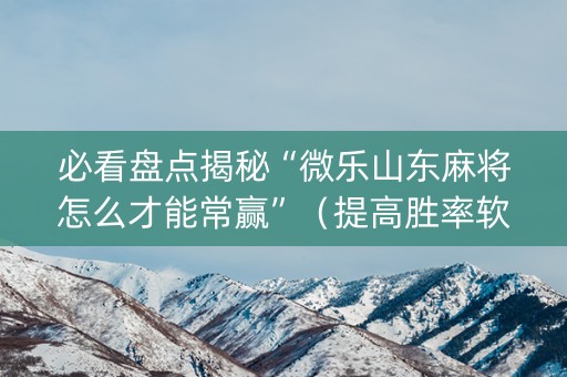 必看盘点揭秘“微乐山东麻将怎么才能常赢”（提高胜率软件)