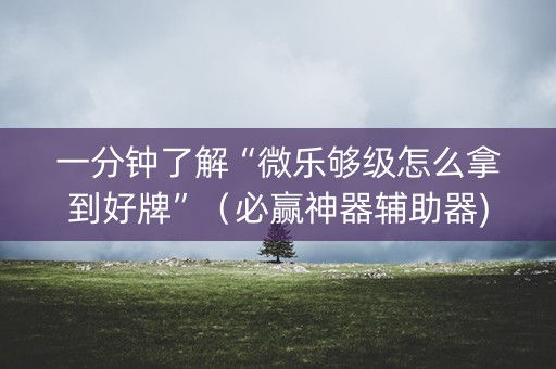 一分钟了解“微乐够级怎么拿到好牌”（必赢神器辅助器)