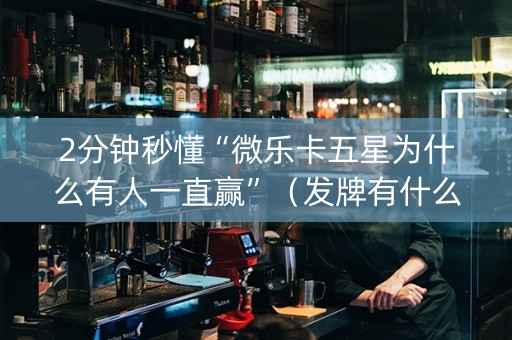 2分钟秒懂“微乐卡五星为什么有人一直赢”（发牌有什么规律吗)
