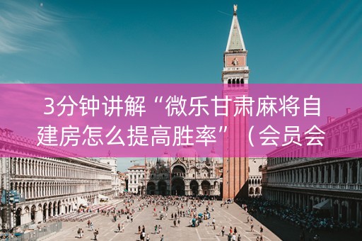 3分钟讲解“微乐甘肃麻将自建房怎么提高胜率”（会员会提高胜率吗)
