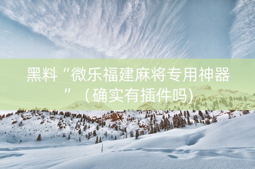 黑料“微乐福建麻将专用神器”（确实有插件吗)