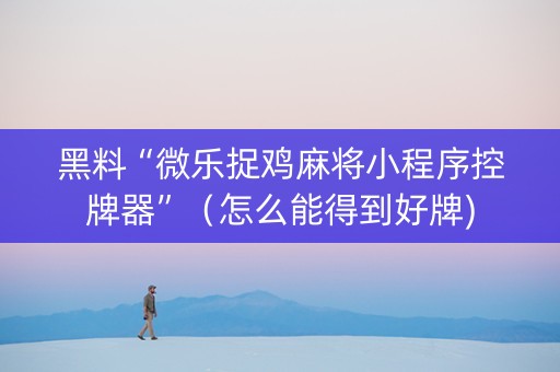 黑料“微乐捉鸡麻将小程序控牌器”（怎么能得到好牌)