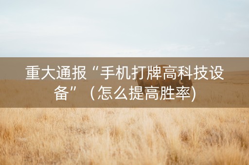 重大通报“手机打牌高科技设备”（怎么提高胜率)