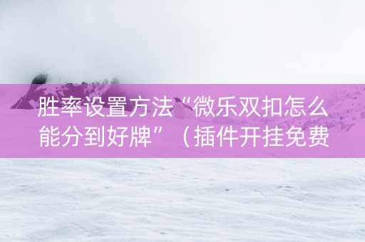 胜率设置方法“微乐双扣怎么能分到好牌”（插件开挂免费AI)