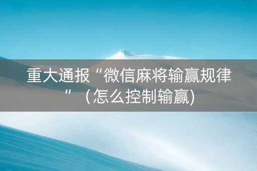 重大通报“微信麻将输赢规律”（怎么控制输赢)