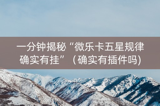 一分钟揭秘“微乐卡五星规律确实有挂”（确实有插件吗)