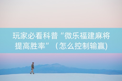 玩家必看科普“微乐福建麻将提高胜率”（怎么控制输赢)