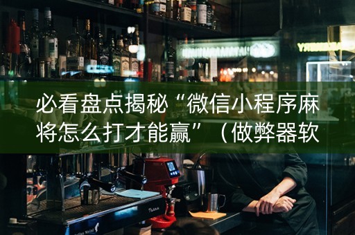 必看盘点揭秘“微信小程序麻将怎么打才能赢”（做弊器软件下载)